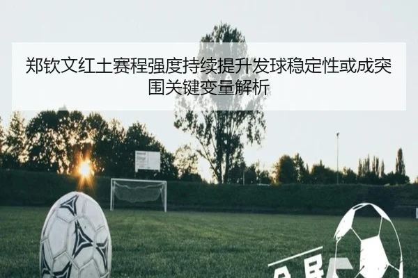 郑钦文红土赛程强度持续提升发球稳定性或成突围关键变量解析
