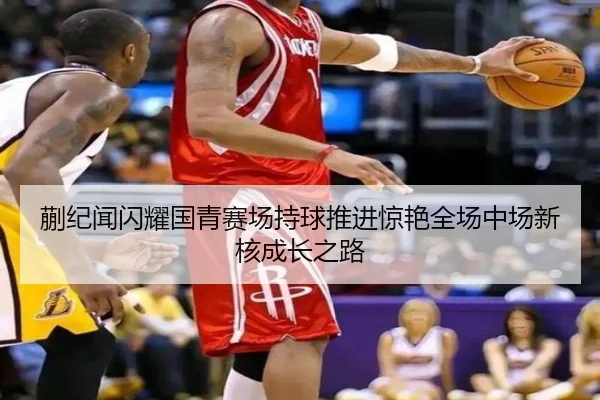 蒯纪闻闪耀国青赛场持球推进惊艳全场中场新核成长之路