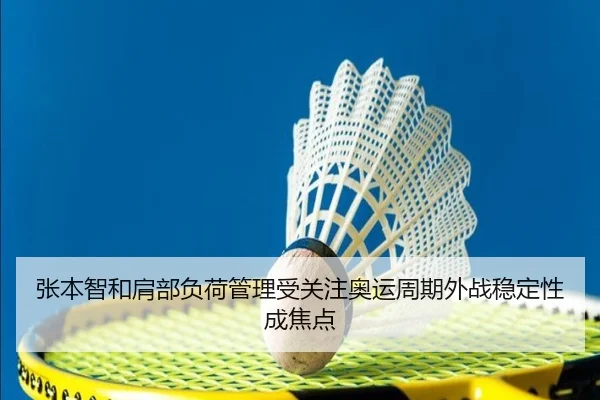 张本智和肩部负荷管理受关注奥运周期外战稳定性成焦点